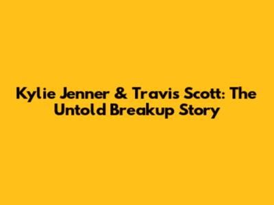Kylie Jenner & Travis Scott: The Untold Breakup Story
