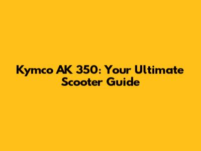 Kymco AK 350: Your Ultimate Scooter Guide