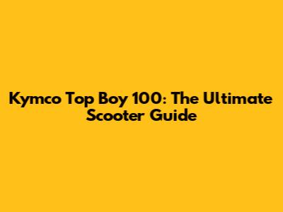 Kymco Top Boy 100: The Ultimate Scooter Guide