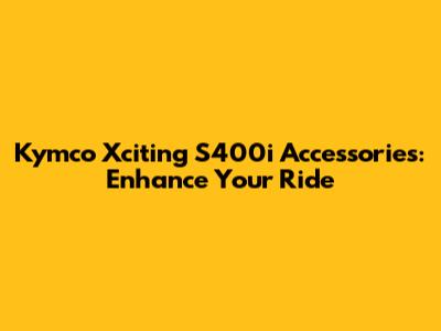 Kymco Xciting S400i Accessories: Enhance Your Ride