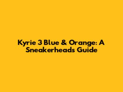 Kyrie 3 Blue & Orange: A Sneakerhead's Guide