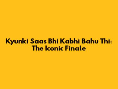 Kyunki Saas Bhi Kabhi Bahu Thi: The Iconic Finale