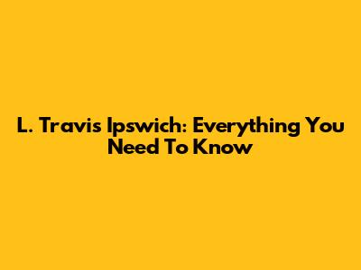 L. Travis Ipswich: Everything You Need To Know