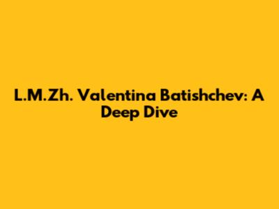 L.M.Zh. Valentina Batishchev: A Deep Dive