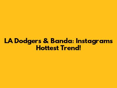 LA Dodgers & Banda: Instagram's Hottest Trend!