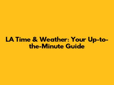 LA Time & Weather: Your Up-to-the-Minute Guide