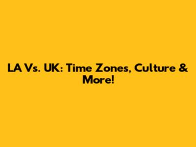 LA Vs. UK: Time Zones, Culture & More!