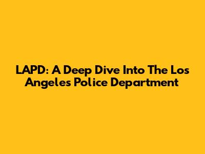 LAPD: A Deep Dive Into The Los Angeles Police Department
