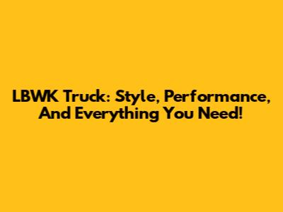 LBWK Truck: Style, Performance, And Everything You Need!