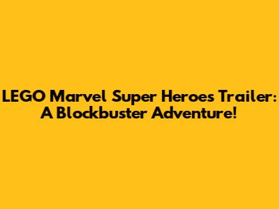 LEGO Marvel Super Heroes Trailer: A Blockbuster Adventure!
