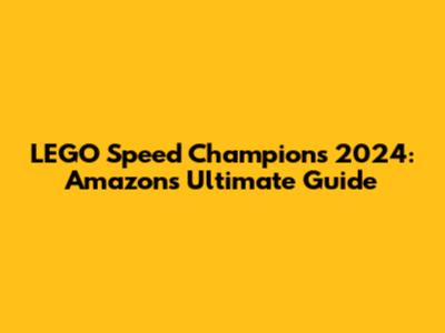 LEGO Speed Champions 2024: Amazon's Ultimate Guide