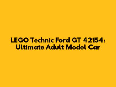LEGO Technic Ford GT 42154: Ultimate Adult Model Car