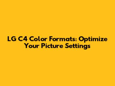 LG C4 Color Formats: Optimize Your Picture Settings