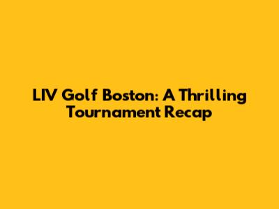 LIV Golf Boston: A Thrilling Tournament Recap