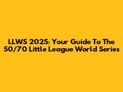 LLWS 2025: Your Guide To The 50/70 Little League World Series