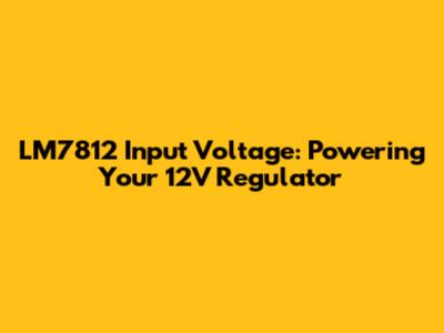 LM7812 Input Voltage: Powering Your 12V Regulator