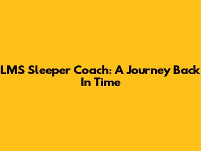 LMS Sleeper Coach: A Journey Back In Time