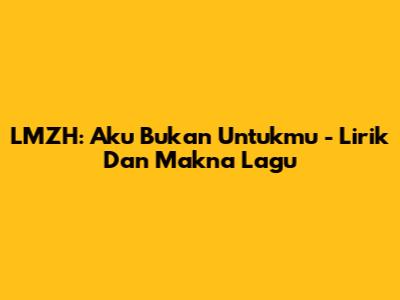 LMZH: Aku Bukan Untukmu - Lirik Dan Makna Lagu