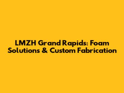 LMZH Grand Rapids: Foam Solutions & Custom Fabrication