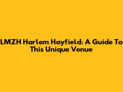 LMZH Harlem Hayfield: A Guide To This Unique Venue
