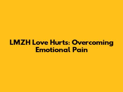 LMZH Love Hurts: Overcoming Emotional Pain