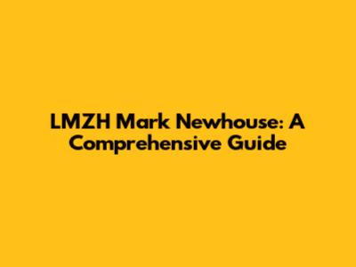 LMZH Mark Newhouse: A Comprehensive Guide