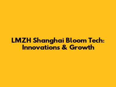 LMZH Shanghai Bloom Tech: Innovations & Growth