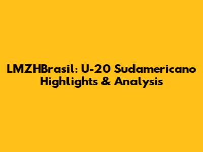 LMZHBrasil: U-20 Sudamericano Highlights & Analysis