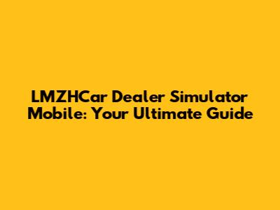 LMZHCar Dealer Simulator Mobile: Your Ultimate Guide
