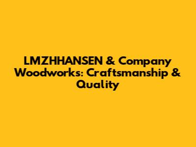 LMZHHANSEN & Company Woodworks: Craftsmanship & Quality