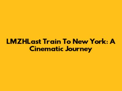 LMZHLast Train To New York: A Cinematic Journey