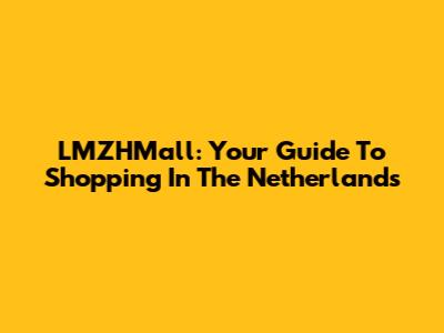 LMZHMall: Your Guide To Shopping In The Netherlands