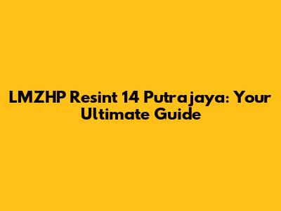LMZHP Resint 14 Putrajaya: Your Ultimate Guide