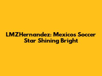 LMZHernandez: Mexico's Soccer Star Shining Bright