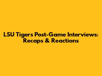 LSU Tigers Post-Game Interviews: Recaps & Reactions