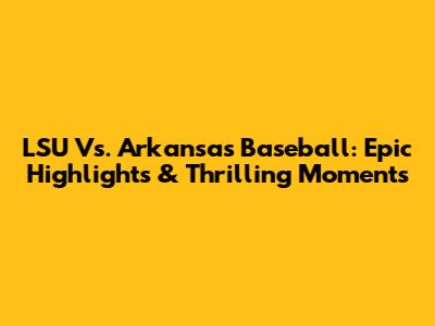 LSU Vs. Arkansas Baseball: Epic Highlights & Thrilling Moments