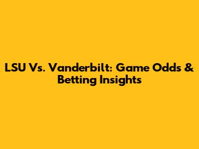 LSU Vs. Vanderbilt: Game Odds & Betting Insights