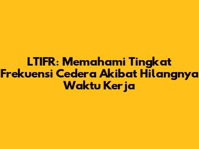 LTIFR: Memahami Tingkat Frekuensi Cedera Akibat Hilangnya Waktu Kerja