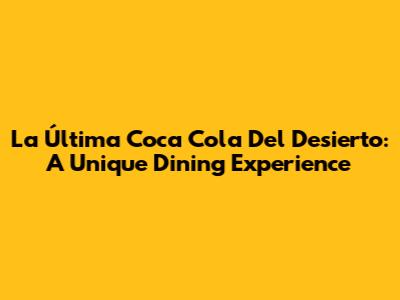 La Última Coca Cola Del Desierto: A Unique Dining Experience