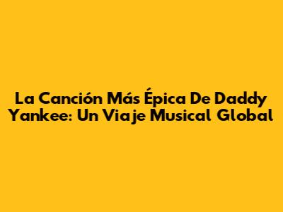 La Canción Más Épica De Daddy Yankee: Un Viaje Musical Global