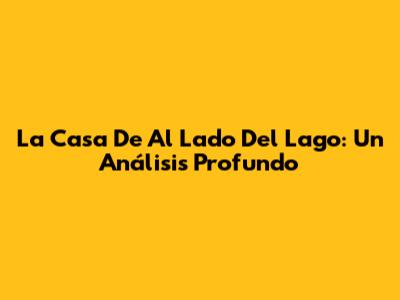 La Casa De Al Lado Del Lago: Un Análisis Profundo