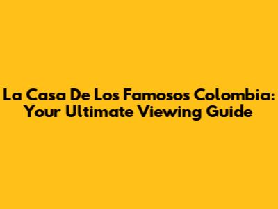 La Casa De Los Famosos Colombia: Your Ultimate Viewing Guide
