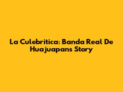 La Culebritica: Banda Real De Huajuapan's Story