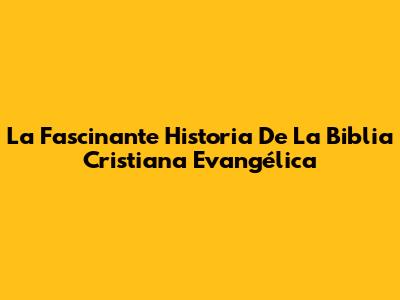 La Fascinante Historia De La Biblia Cristiana Evangélica