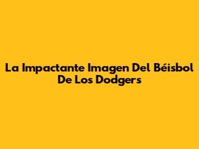 La Impactante Imagen Del Béisbol De Los Dodgers