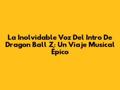La Inolvidable Voz Del Intro De Dragon Ball Z: Un Viaje Musical Épico