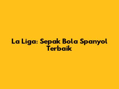 La Liga: Sepak Bola Spanyol Terbaik