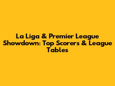 La Liga & Premier League Showdown: Top Scorers & League Tables