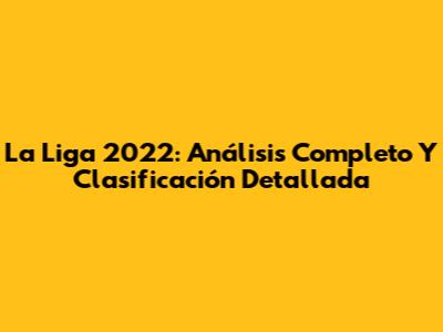 La Liga 2022: Análisis Completo Y Clasificación Detallada