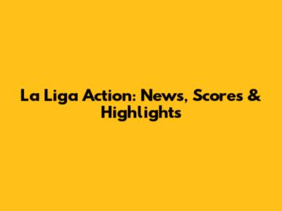 La Liga Action: News, Scores & Highlights